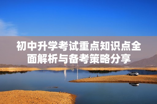 初中升学考试重点知识点全面解析与备考策略分享