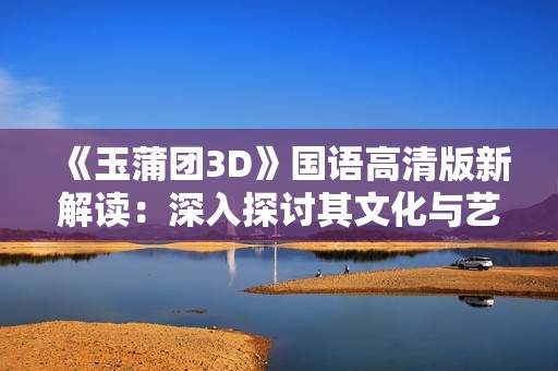 《玉蒲团3D》国语高清版新解读：深入探讨其文化与艺术价值