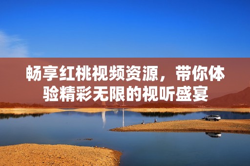 畅享红桃视频资源，带你体验精彩无限的视听盛宴