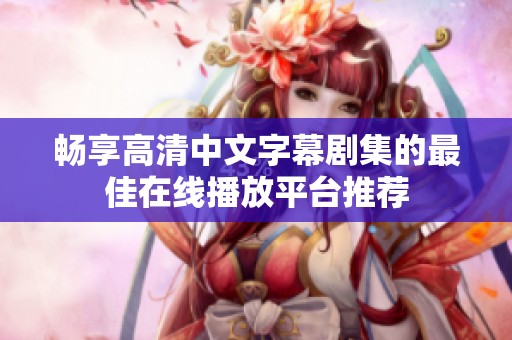 畅享高清中文字幕剧集的最佳在线播放平台推荐