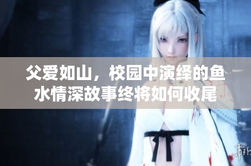父爱如山，校园中演绎的鱼水情深故事终将如何收尾