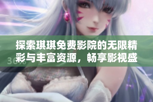 探索琪琪免费影院的无限精彩与丰富资源，畅享影视盛宴