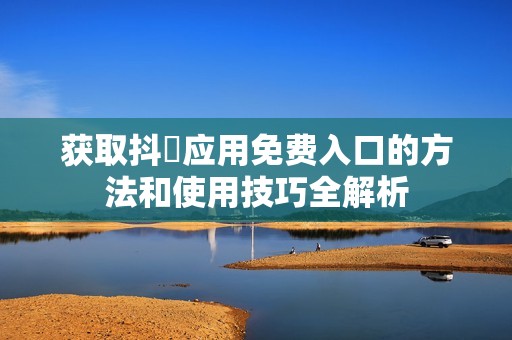 获取抖抈应用免费入口的方法和使用技巧全解析