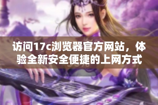访问17c浏览器官方网站，体验全新安全便捷的上网方式