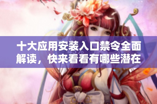 十大应用安装入口禁令全面解读，快来看看有哪些潜在风险