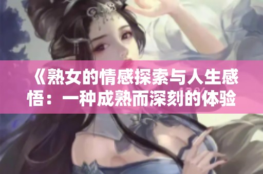 《熟女的情感探索与人生感悟：一种成熟而深刻的体验》