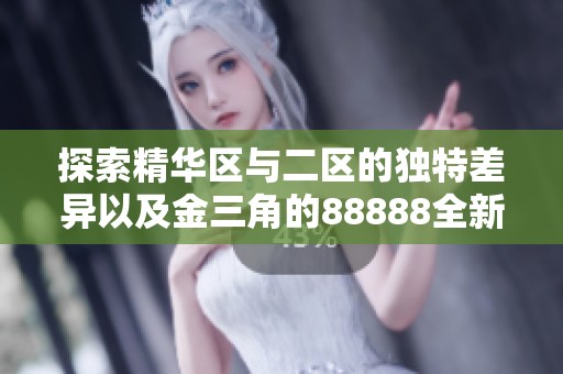 探索精华区与二区的独特差异以及金三角的88888全新体验