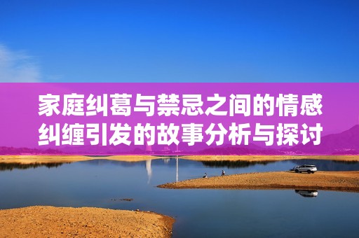 家庭纠葛与禁忌之间的情感纠缠引发的故事分析与探讨
