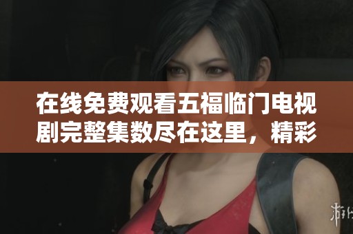 在线免费观看五福临门电视剧完整集数尽在这里，精彩不停歇
