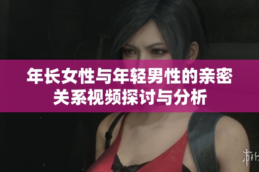 年长女性与年轻男性的亲密关系视频探讨与分析