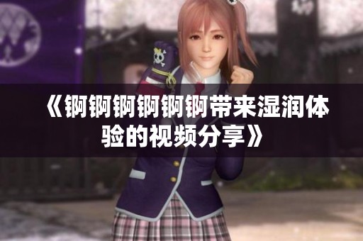 《锕锕锕锕锕锕带来湿润体验的视频分享》