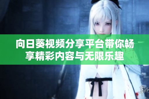 向日葵视频分享平台带你畅享精彩内容与无限乐趣