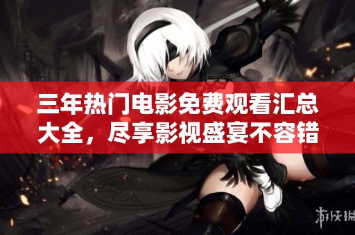 三年热门电影免费观看汇总大全，尽享影视盛宴不容错过