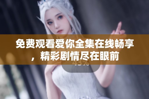 免费观看爱你全集在线畅享，精彩剧情尽在眼前