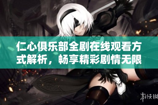 仁心俱乐部全剧在线观看方式解析，畅享精彩剧情无限乐趣