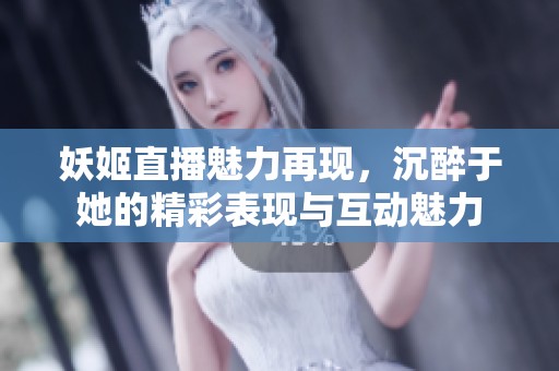妖姬直播魅力再现，沉醉于她的精彩表现与互动魅力