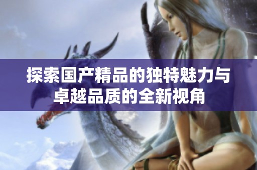探索国产精品的独特魅力与卓越品质的全新视角