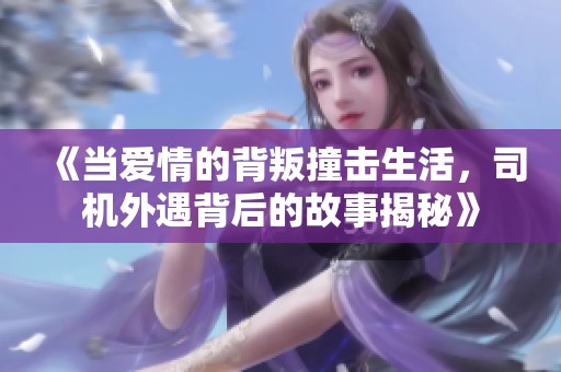 《当爱情的背叛撞击生活，司机外遇背后的故事揭秘》