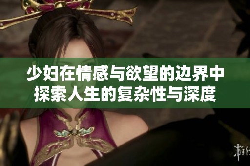 少妇在情感与欲望的边界中探索人生的复杂性与深度