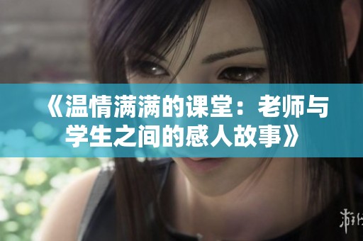 《温情满满的课堂：老师与学生之间的感人故事》