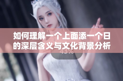 如何理解一个上面添一个日的深层含义与文化背景分析