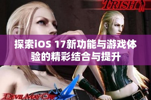 探索iOS 17新功能与游戏体验的精彩结合与提升