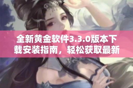 全新黄金软件3.3.0版本下载安装指南，轻松获取最新功能与体验