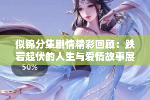似锦分集剧情精彩回顾：跌宕起伏的人生与爱情故事展现