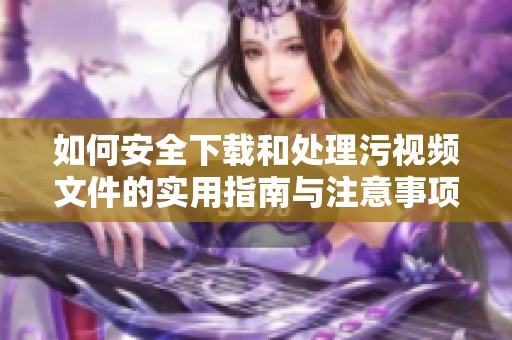 如何安全下载和处理污视频文件的实用指南与注意事项