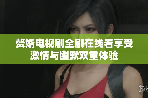 赘婿电视剧全剧在线看享受激情与幽默双重体验