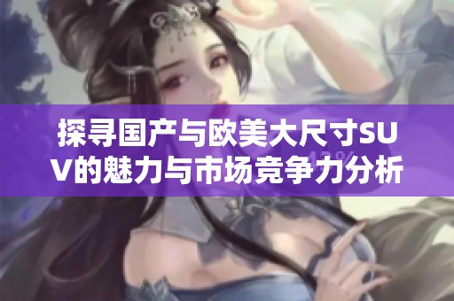 探寻国产与欧美大尺寸SUV的魅力与市场竞争力分析