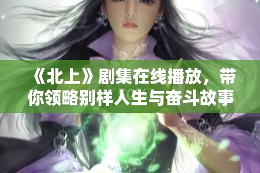 《北上》剧集在线播放，带你领略别样人生与奋斗故事