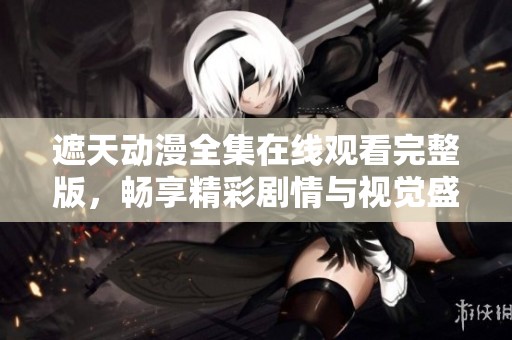 遮天动漫全集在线观看完整版，畅享精彩剧情与视觉盛宴