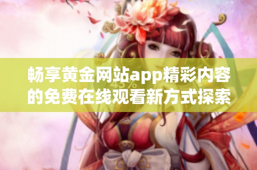 畅享黄金网站app精彩内容的免费在线观看新方式探索