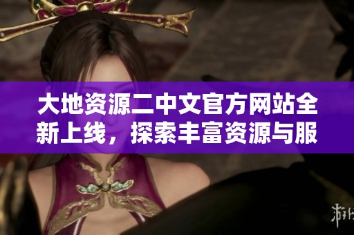 大地资源二中文官方网站全新上线，探索丰富资源与服务内容