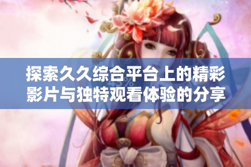 探索久久综合平台上的精彩影片与独特观看体验的分享与讨论