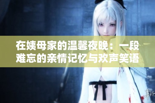 在姨母家的温馨夜晚：一段难忘的亲情记忆与欢声笑语