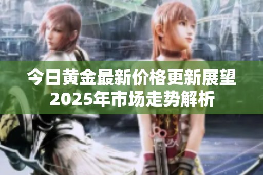 今日黄金最新价格更新展望2025年市场走势解析