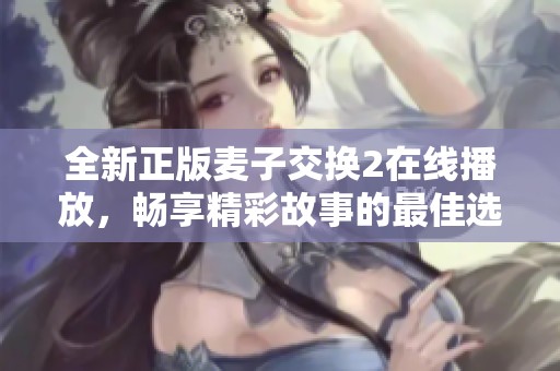 全新正版麦子交换2在线播放，畅享精彩故事的最佳选择