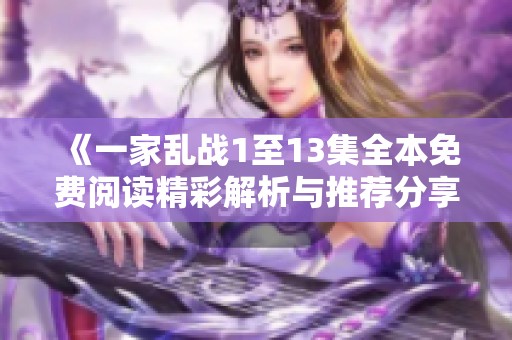 《一家乱战1至13集全本免费阅读精彩解析与推荐分享》