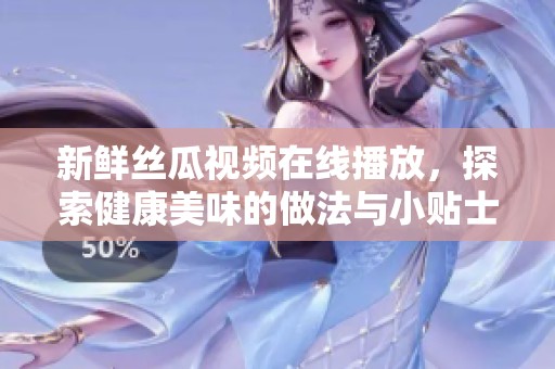 新鲜丝瓜视频在线播放，探索健康美味的做法与小贴士