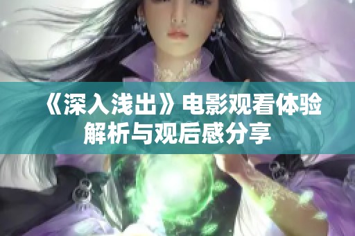 《深入浅出》电影观看体验解析与观后感分享