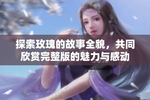 探索玫瑰的故事全貌，共同欣赏完整版的魅力与感动