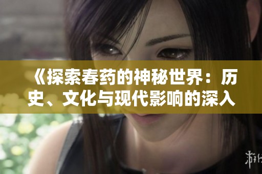 《探索春药的神秘世界：历史、文化与现代影响的深入解析》