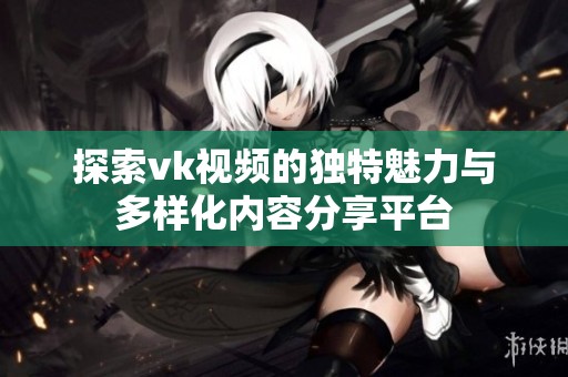 探索vk视频的独特魅力与多样化内容分享平台