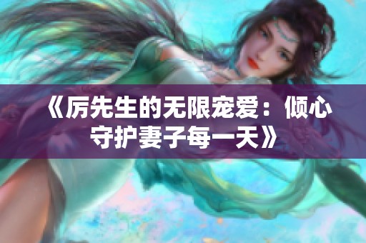《厉先生的无限宠爱：倾心守护妻子每一天》