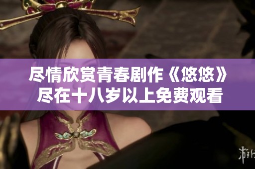 尽情欣赏青春剧作《悠悠》 尽在十八岁以上免费观看平台