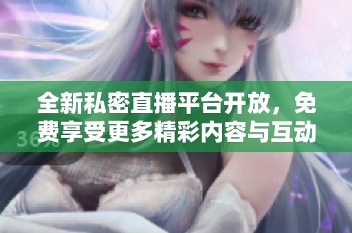 全新私密直播平台开放，免费享受更多精彩内容与互动体验