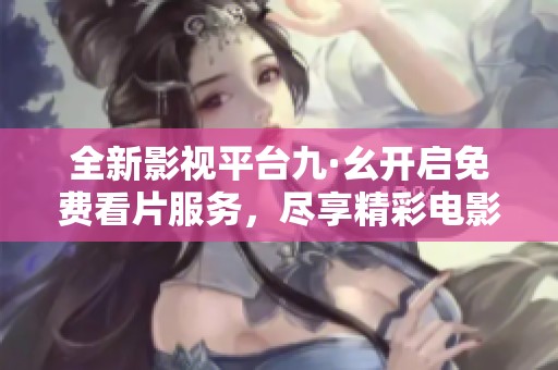 全新影视平台九·幺开启免费看片服务，尽享精彩电影盛宴
