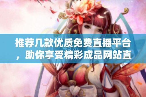 推荐几款优质免费直播平台，助你享受精彩成品网站直播体验